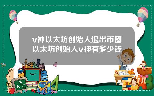 v神以太坊创始人退出币圈以太坊创始人v神有多少钱