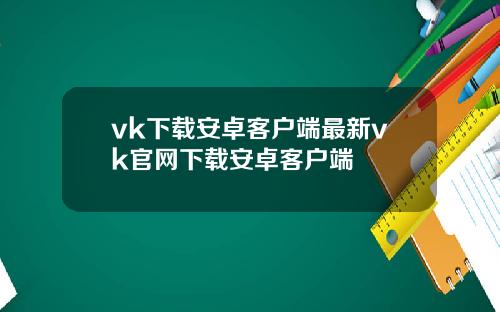 vk下载安卓客户端最新vk官网下载安卓客户端