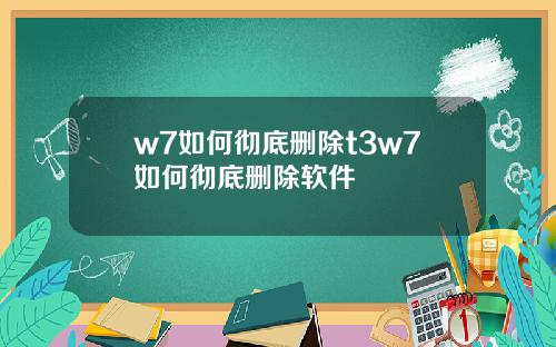 w7如何彻底删除t3w7如何彻底删除软件