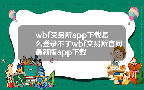 wbf交易所app下载怎么登录不了wbf交易所官网最新版app下载