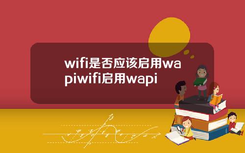 wifi是否应该启用wapiwifi启用wapi