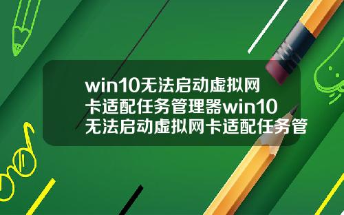 win10无法启动虚拟网卡适配任务管理器win10无法启动虚拟网卡适配任务管理器怎么办