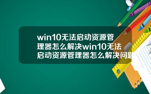 win10无法启动资源管理器怎么解决win10无法启动资源管理器怎么解决问题