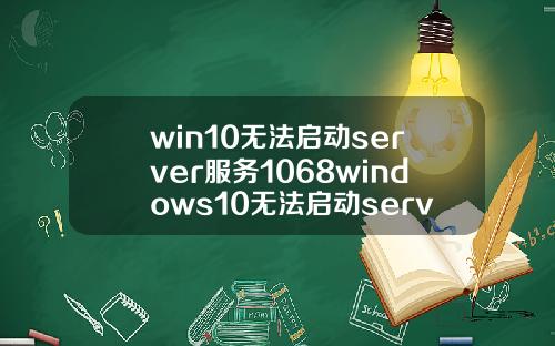 win10无法启动server服务1068windows10无法启动server服务1068