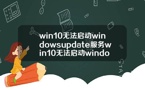 win10无法启动windowsupdate服务win10无法启动windowsupdate服务