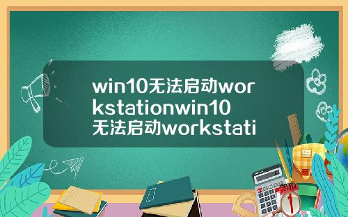 win10无法启动workstationwin10无法启动workstation服务