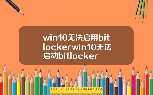 win10无法启用bitlockerwin10无法启动bitlocker
