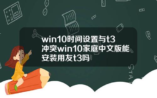 win10时间设置与t3冲突win10家庭中文版能安装用友t3吗