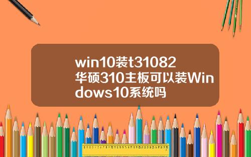 win10装t31082华硕310主板可以装Windows10系统吗