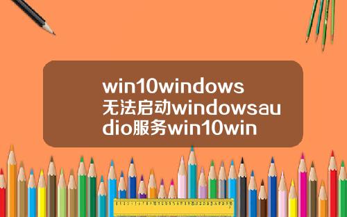 win10windows无法启动windowsaudio服务win10windows无法启动windowsaudio服务