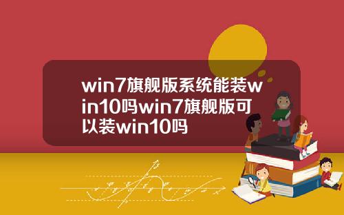 win7旗舰版系统能装win10吗win7旗舰版可以装win10吗