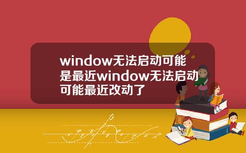 window无法启动可能是最近window无法启动可能最近改动了