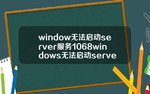 window无法启动server服务1068windows无法启动server服务1068