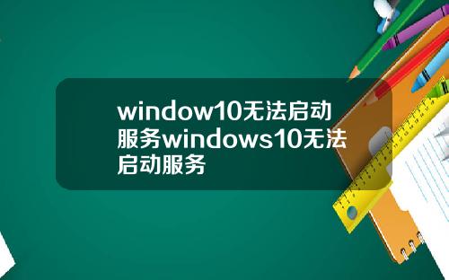 window10无法启动服务windows10无法启动服务