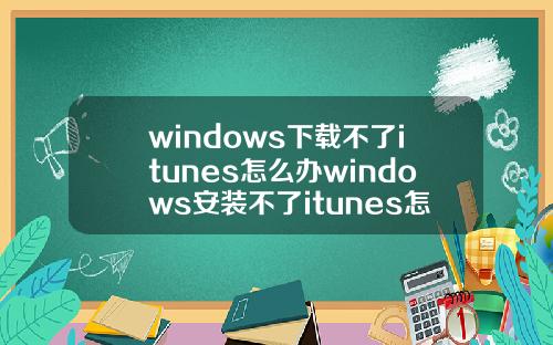 windows下载不了itunes怎么办windows安装不了itunes怎么办
