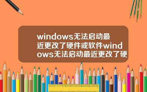 windows无法启动最近更改了硬件或软件windows无法启动最近更改了硬件或软件设置