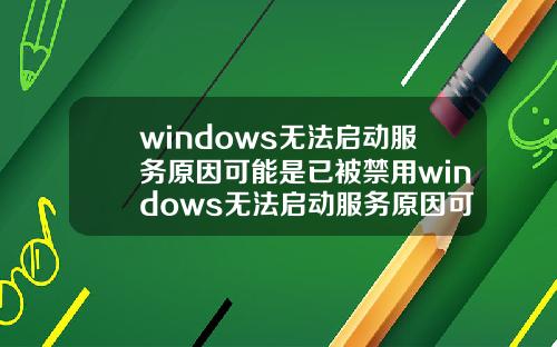 windows无法启动服务原因可能是已被禁用windows无法启动服务原因可能是已被禁用了