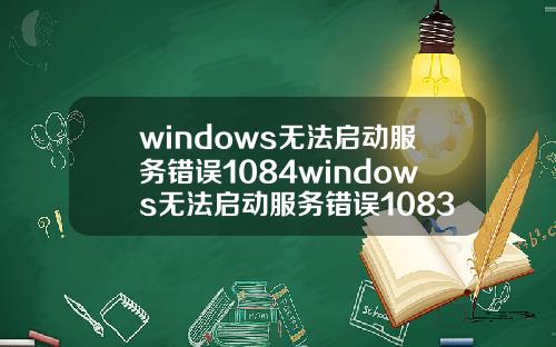 windows无法启动服务错误1084windows无法启动服务错误1083