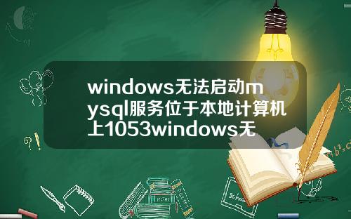 windows无法启动mysql服务位于本地计算机上1053windows无法启动mysql服务位于本地计算机上错误1053