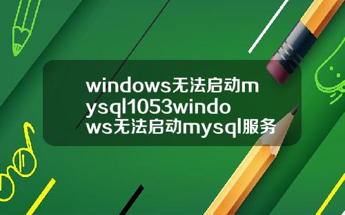 windows无法启动mysql1053windows无法启动mysql服务1053