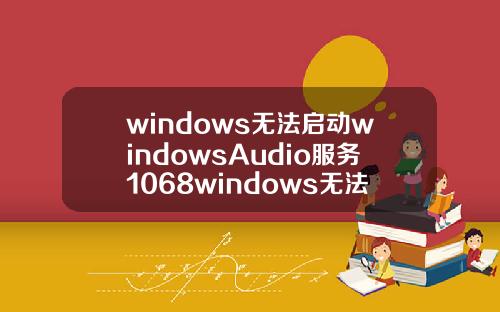 windows无法启动windowsAudio服务1068windows无法启动windowsaudio服务1069