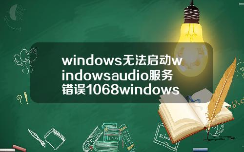 windows无法启动windowsaudio服务错误1068windows无法启动windowsaudio服务错误1068