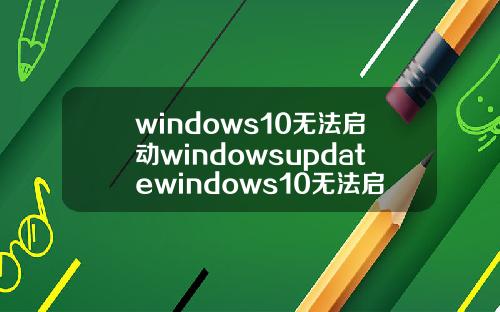 windows10无法启动windowsupdatewindows10无法启动windowsupdate服务
