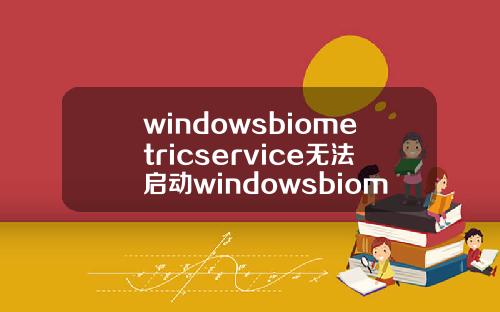 windowsbiometricservice无法启动windowsbiometricservice启动不了