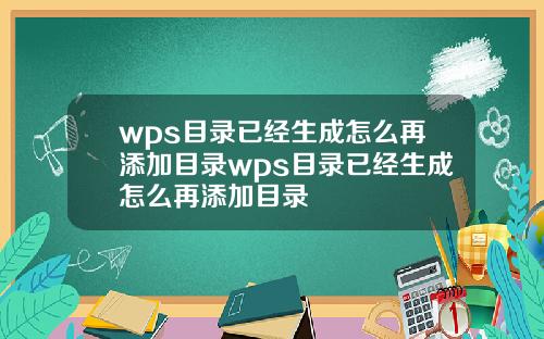 wps目录已经生成怎么再添加目录wps目录已经生成怎么再添加目录