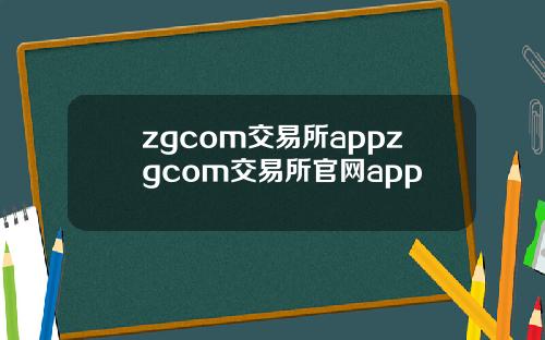 zgcom交易所appzgcom交易所官网app