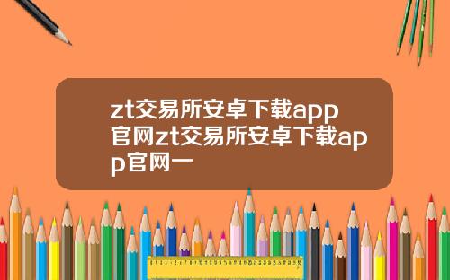 zt交易所安卓下载app官网zt交易所安卓下载app官网一