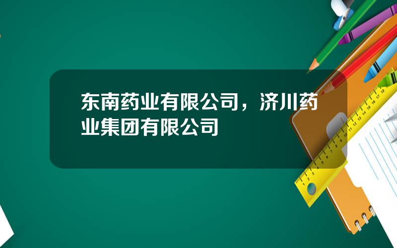 东南药业有限公司，济川药业集团有限公司