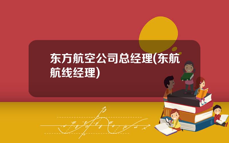 东方航空公司总经理(东航航线经理)