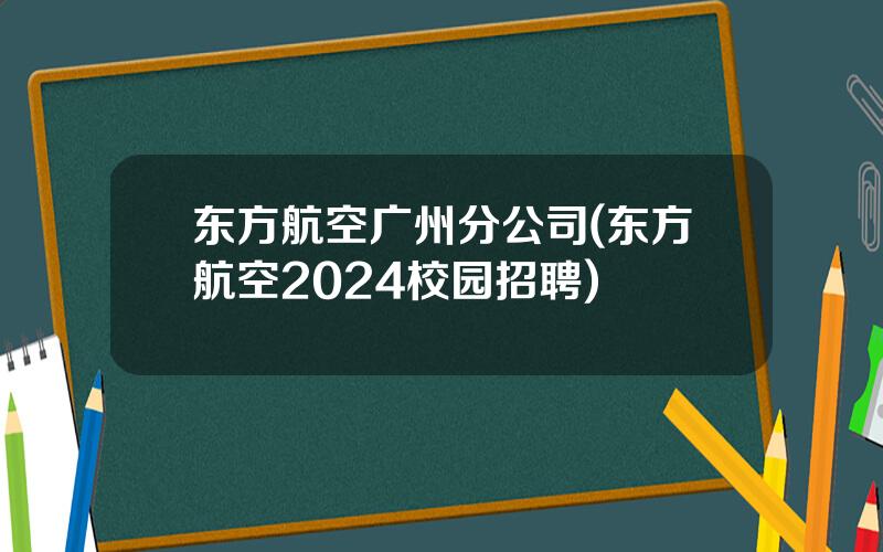 东方航空广州分公司(东方航空2024校园招聘)