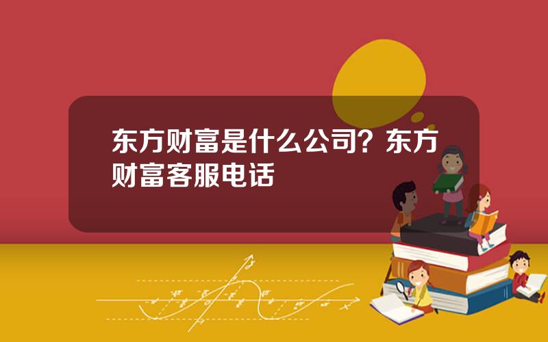 东方财富是什么公司？东方财富客服电话