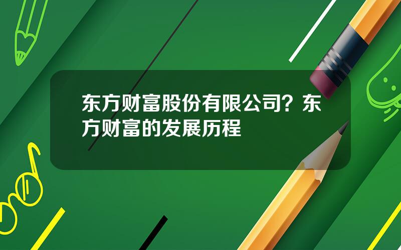 东方财富股份有限公司？东方财富的发展历程