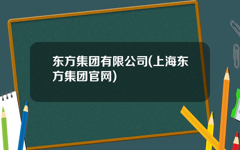 东方集团有限公司(上海东方集团官网)