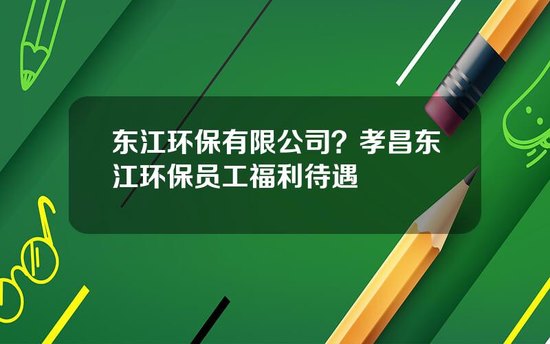 东江环保有限公司？孝昌东江环保员工福利待遇
