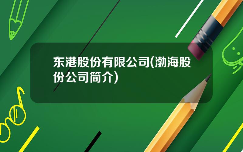 东港股份有限公司(渤海股份公司简介)