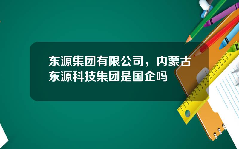 东源集团有限公司，内蒙古东源科技集团是国企吗