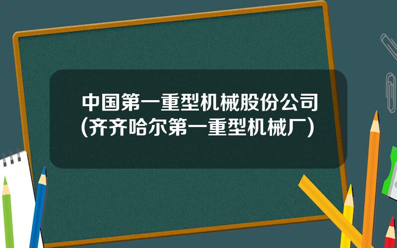 中国第一重型机械股份公司(齐齐哈尔第一重型机械厂)