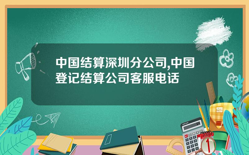中国结算深圳分公司,中国登记结算公司客服电话