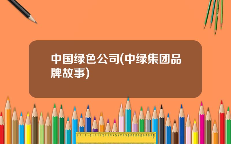 中国绿色公司(中绿集团品牌故事)