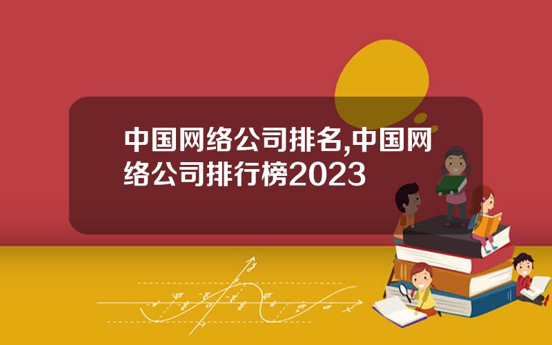 中国网络公司排名,中国网络公司排行榜2023