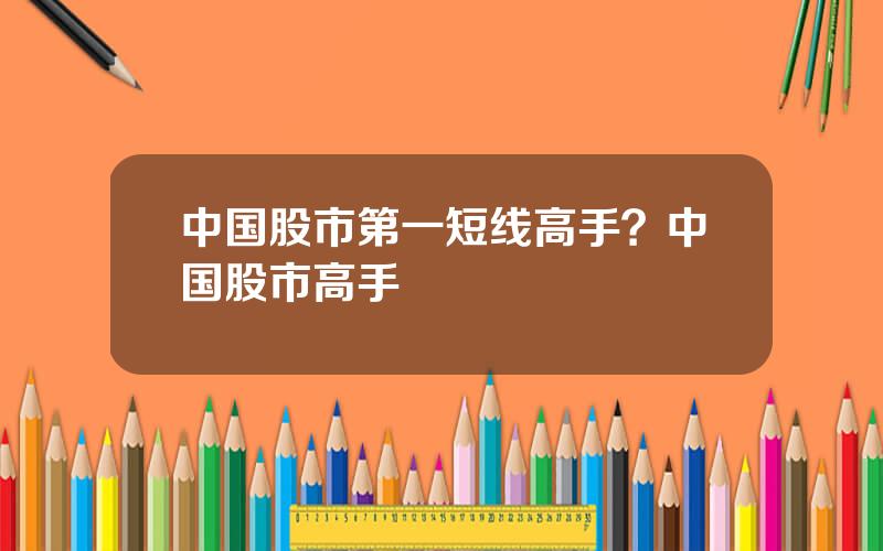 中国股市第一短线高手？中国股市高手