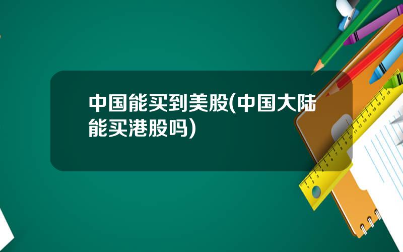 中国能买到美股(中国大陆能买港股吗)