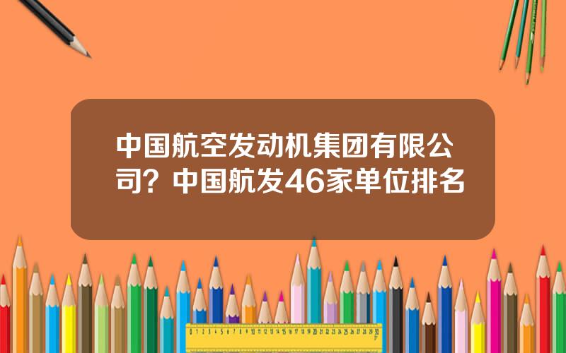 中国航空发动机集团有限公司？中国航发46家单位排名