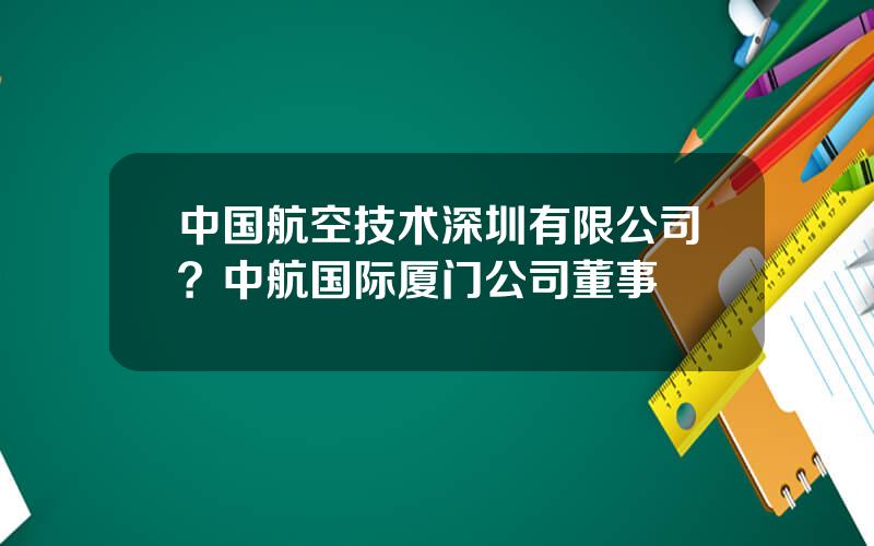 中国航空技术深圳有限公司？中航国际厦门公司董事