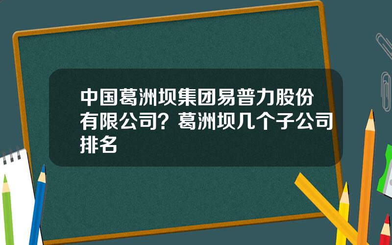 中国葛洲坝集团易普力股份有限公司？葛洲坝几个子公司排名