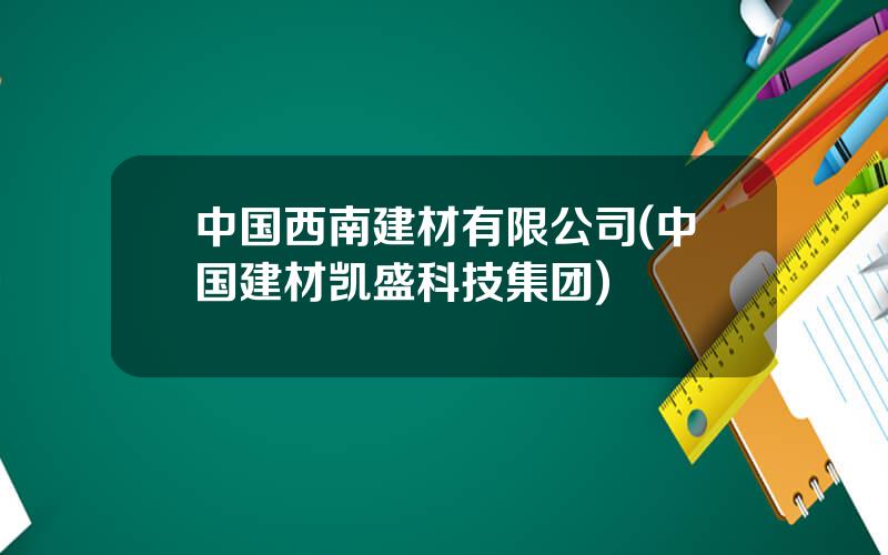 中国西南建材有限公司(中国建材凯盛科技集团)